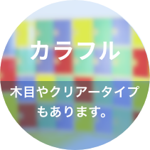 カラフル  木目やクリアータイプもあります。